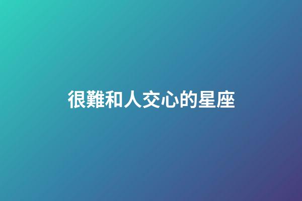 很難和人交心的星座-第1張-星座運(yùn)勢(shì)-玄機(jī)派