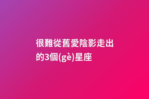 很難從舊愛陰影走出的3個(gè)星座-第1張-星座運(yùn)勢(shì)-玄機(jī)派