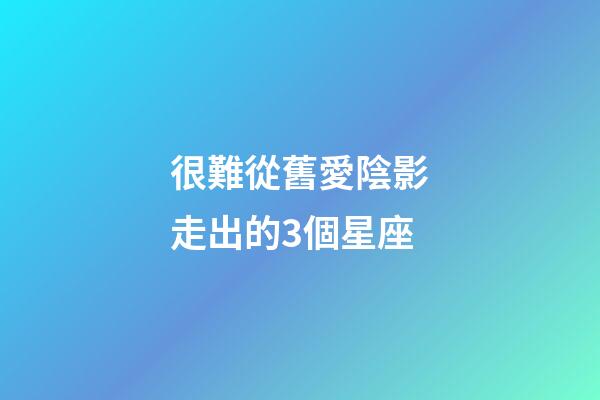 很難從舊愛陰影走出的3個星座
