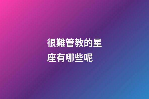 很難管教的星座有哪些呢-第1張-星座運(yùn)勢(shì)-玄機(jī)派