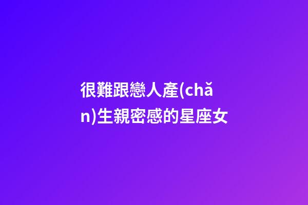 很難跟戀人產(chǎn)生親密感的星座女-第1張-星座運(yùn)勢-玄機(jī)派