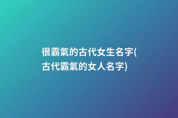 很霸氣的古代女生名字(古代霸氣的女人名字)