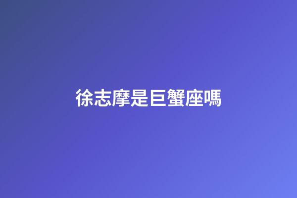 徐志摩是巨蟹座嗎-第1張-星座運勢-玄機派