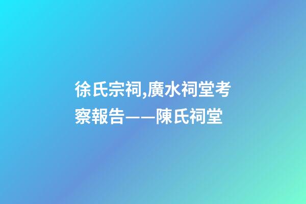 徐氏宗祠,廣水祠堂考察報告(十六)——陳氏祠堂-第1張-觀點-玄機派