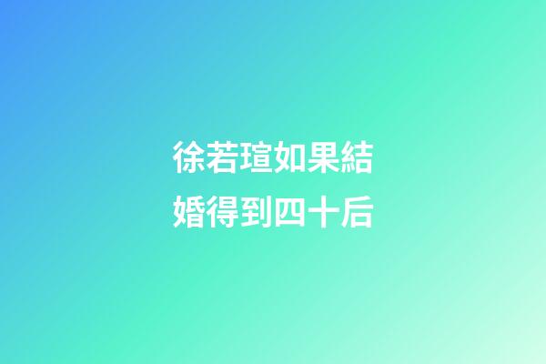 徐若瑄如果結婚得到四十后