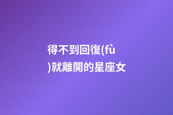 得不到回復(fù)就離開的星座女-第1張-星座運(yùn)勢(shì)-玄機(jī)派