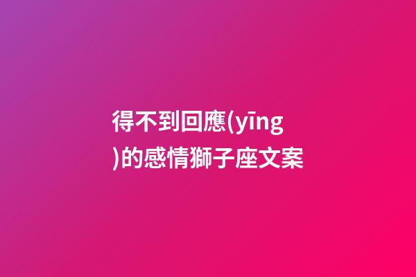 得不到回應(yīng)的感情獅子座文案