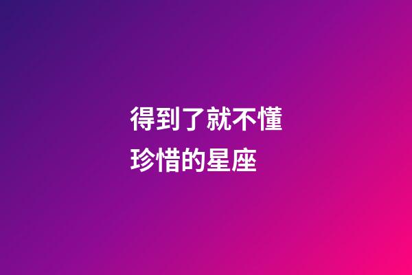 得到了就不懂珍惜的星座-第1張-星座運勢-玄機派