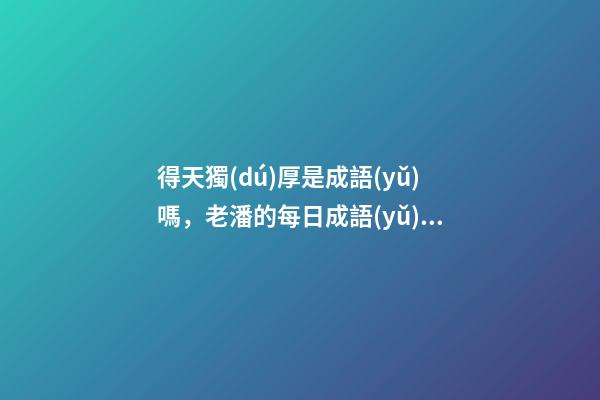得天獨(dú)厚是成語(yǔ)嗎，老潘的每日成語(yǔ)分享