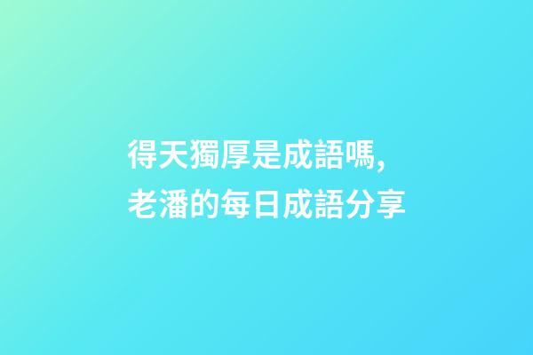 得天獨厚是成語嗎,老潘的每日成語分享-第1張-觀點-玄機派