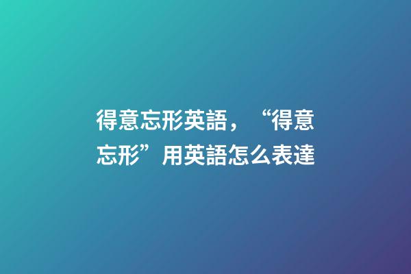 得意忘形英語，“得意忘形”用英語怎么表達-第1張-觀點-玄機派