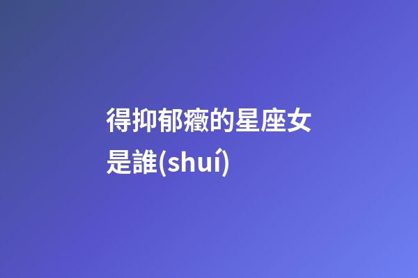 得抑郁癥的星座女是誰(shuí)