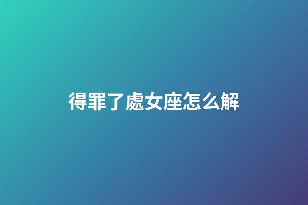 得罪了處女座怎么解-第1張-星座運勢-玄機派