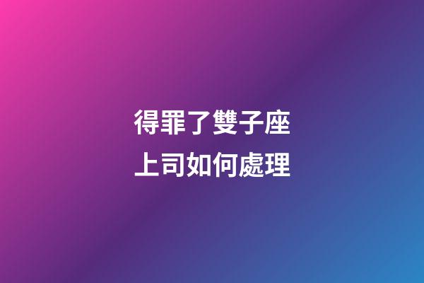 得罪了雙子座上司如何處理-第1張-星座運勢-玄機派