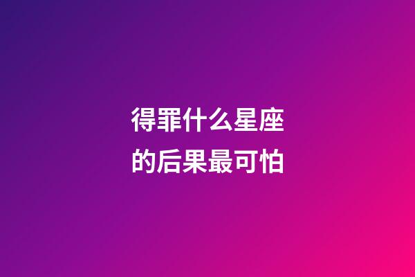 得罪什么星座的后果最可怕