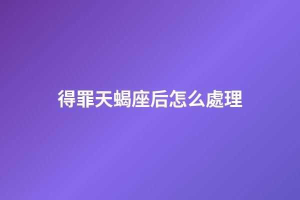得罪天蝎座后怎么處理-第1張-星座運勢-玄機派