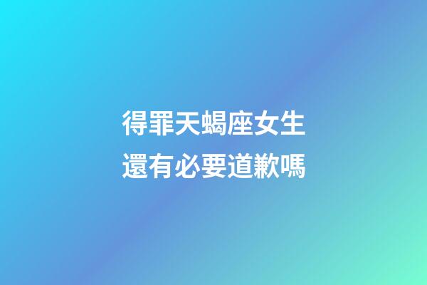 得罪天蝎座女生還有必要道歉嗎-第1張-星座運勢-玄機派