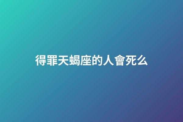 得罪天蝎座的人會死么-第1張-星座運勢-玄機派