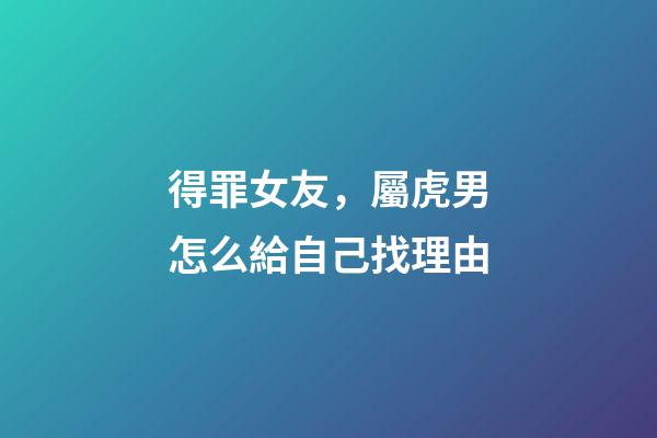 得罪女友，屬虎男怎么給自己找理由