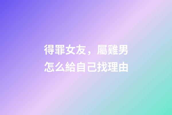 得罪女友，屬雞男怎么給自己找理由