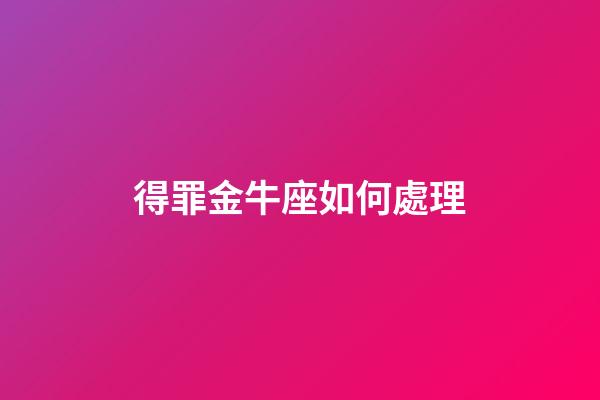 得罪金牛座如何處理-第1張-星座運勢-玄機派