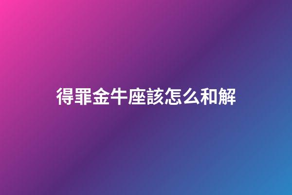 得罪金牛座該怎么和解-第1張-星座運勢-玄機派