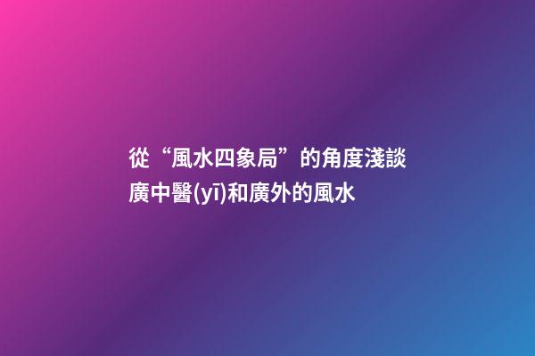 從“風水四象局”的角度淺談廣中醫(yī)和廣外的風水