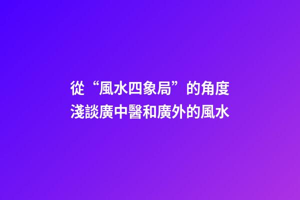 從“風水四象局”的角度淺談廣中醫和廣外的風水