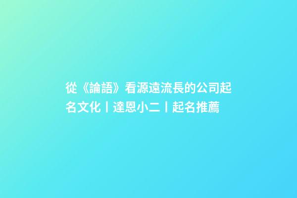 從《論語》看源遠流長的公司起名文化丨達恩小二丨起名推薦-第1張-公司起名-玄機派