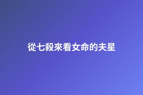 從七殺來看女命的夫星