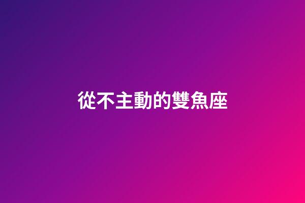 從不主動的雙魚座-第1張-星座運勢-玄機派