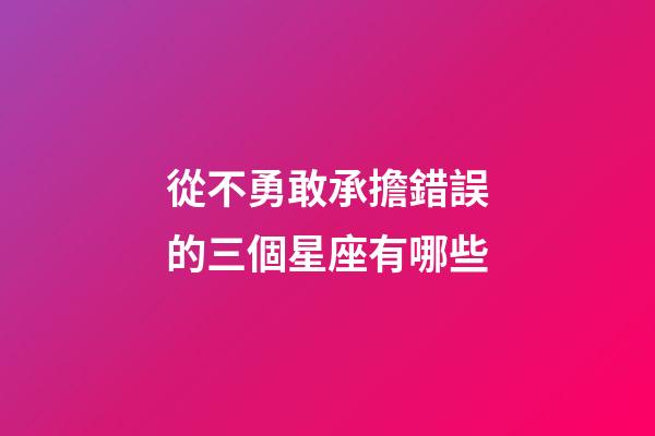 從不勇敢承擔錯誤的三個星座有哪些-第1張-星座運勢-玄機派