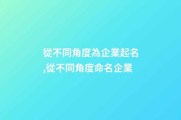 從不同角度為企業起名,從不同角度命名企業-第1張-公司起名-玄機派