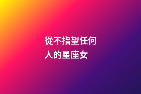 從不指望任何人的星座女-第1張-星座運勢-玄機派
