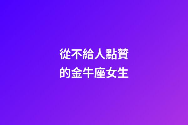 從不給人點贊的金牛座女生-第1張-星座運勢-玄機派