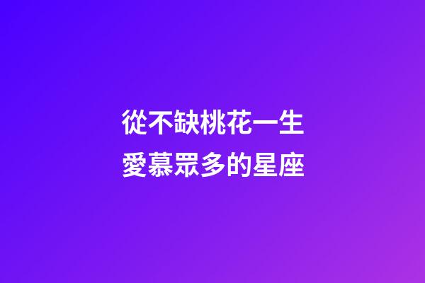 從不缺桃花一生愛慕眾多的星座-第1張-星座運勢-玄機派