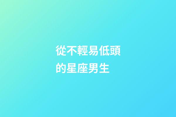從不輕易低頭的星座男生-第1張-星座運勢-玄機派