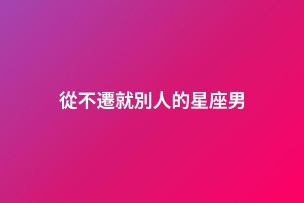 從不遷就別人的星座男-第1張-星座運勢-玄機派