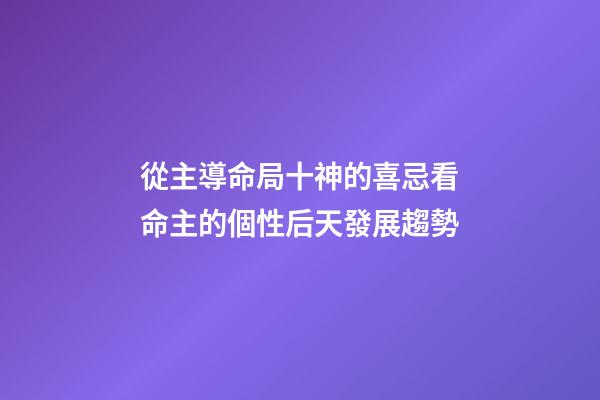 從主導命局十神的喜忌看命主的個性后天發展趨勢