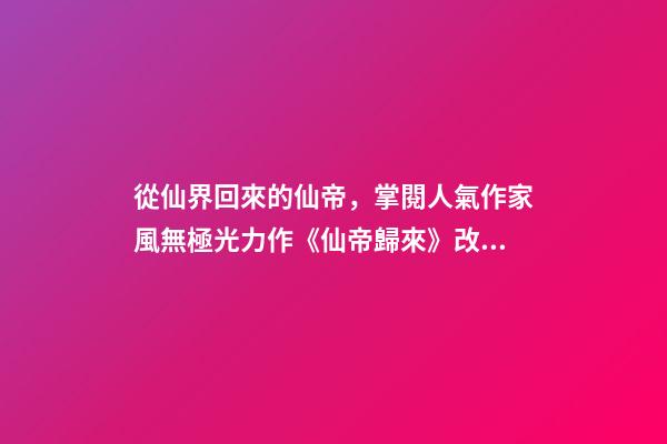 從仙界回來的仙帝，掌閱人氣作家風無極光力作《仙帝歸來》改編漫畫雙語均已上線-第1張-觀點-玄機派