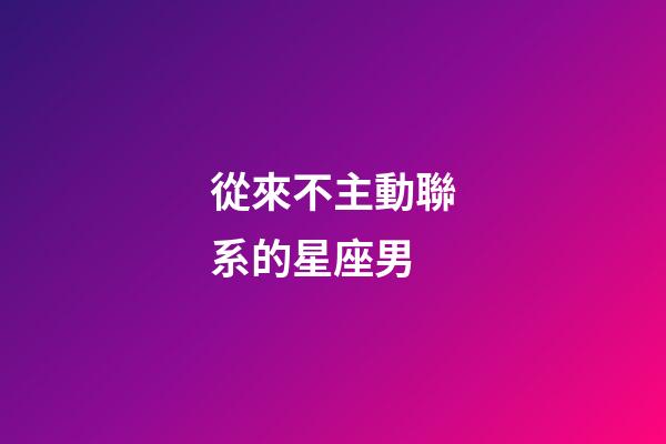 從來不主動聯系的星座男-第1張-星座運勢-玄機派
