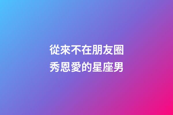 從來不在朋友圈秀恩愛的星座男-第1張-星座運勢-玄機派