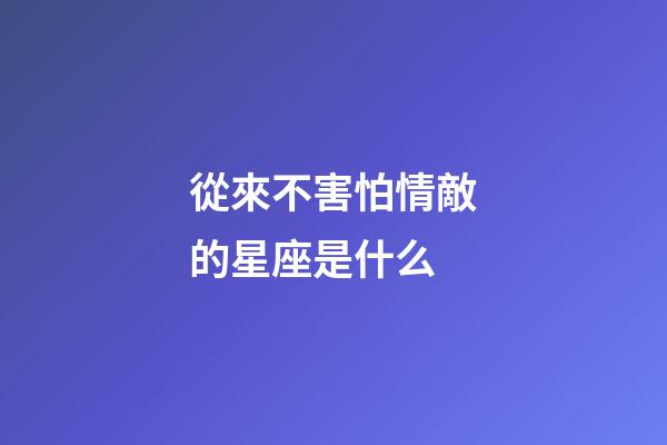 從來不害怕情敵的星座是什么-第1張-星座運勢-玄機派