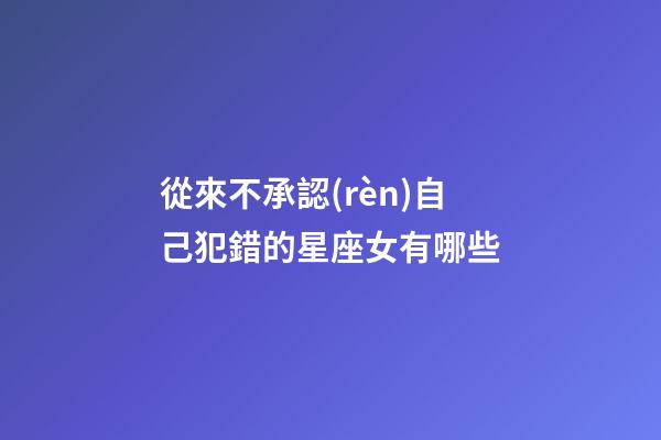 從來不承認(rèn)自己犯錯的星座女有哪些-第1張-星座運勢-玄機(jī)派