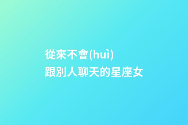 從來不會(huì)跟別人聊天的星座女-第1張-星座運(yùn)勢-玄機(jī)派