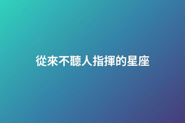從來不聽人指揮的星座-第1張-星座運勢-玄機派