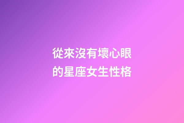 從來沒有壞心眼的星座女生性格-第1張-星座運勢-玄機派