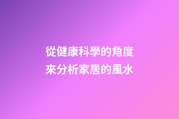 從健康科學的角度來分析家居的風水