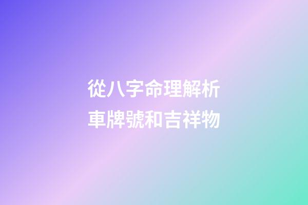 從八字命理解析車牌號和吉祥物