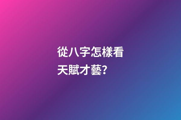 從八字怎樣看天賦才藝？